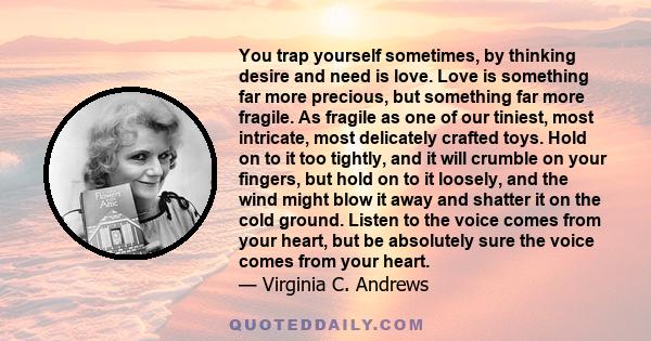 You trap yourself sometimes, by thinking desire and need is love. Love is something far more precious, but something far more fragile. As fragile as one of our tiniest, most intricate, most delicately crafted toys. Hold 