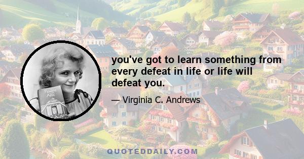 you've got to learn something from every defeat in life or life will defeat you.