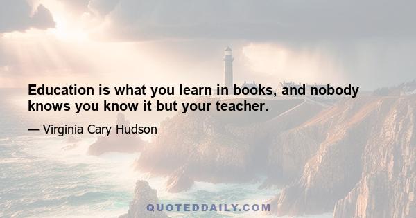 Education is what you learn in books, and nobody knows you know it but your teacher.