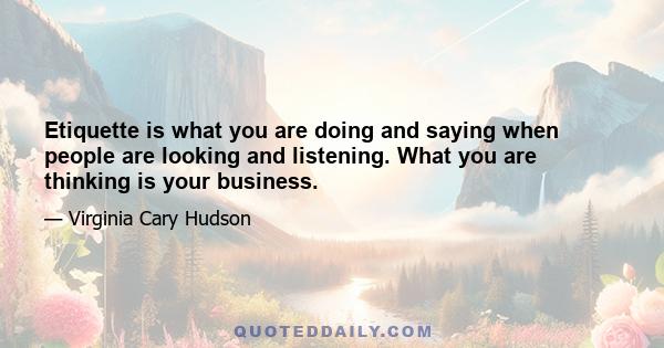 Etiquette is what you are doing and saying when people are looking and listening. What you are thinking is your business.