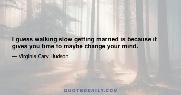 I guess walking slow getting married is because it gives you time to maybe change your mind.