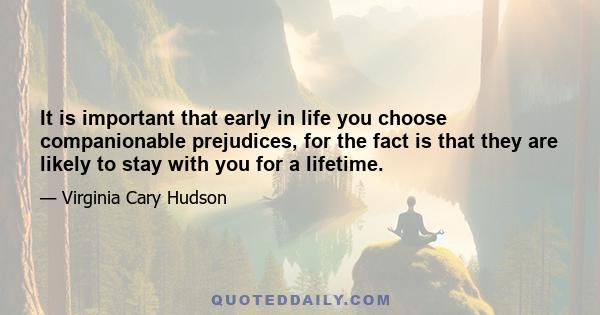 It is important that early in life you choose companionable prejudices, for the fact is that they are likely to stay with you for a lifetime.