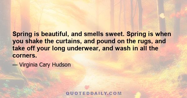 Spring is beautiful, and smells sweet. Spring is when you shake the curtains, and pound on the rugs, and take off your long underwear, and wash in all the corners.