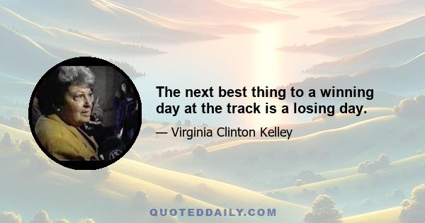 The next best thing to a winning day at the track is a losing day.