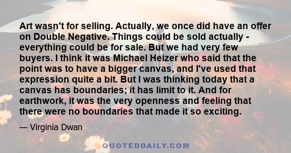 Art wasn't for selling. Actually, we once did have an offer on Double Negative. Things could be sold actually - everything could be for sale. But we had very few buyers. I think it was Michael Heizer who said that the