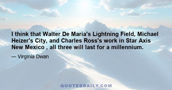 I think that Walter De Maria's Lightning Field, Michael Heizer's City, and Charles Ross's work in Star Axis New Mexico , all three will last for a millennium.