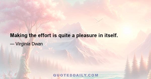 Making the effort is quite a pleasure in itself.