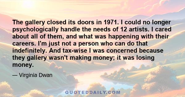 The gallery closed its doors in 1971. I could no longer psychologically handle the needs of 12 artists. I cared about all of them, and what was happening with their careers. I'm just not a person who can do that