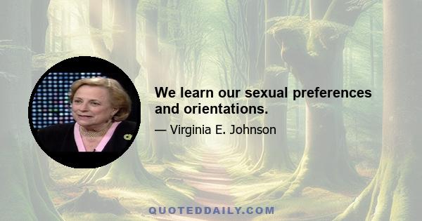 We learn our sexual preferences and orientations.