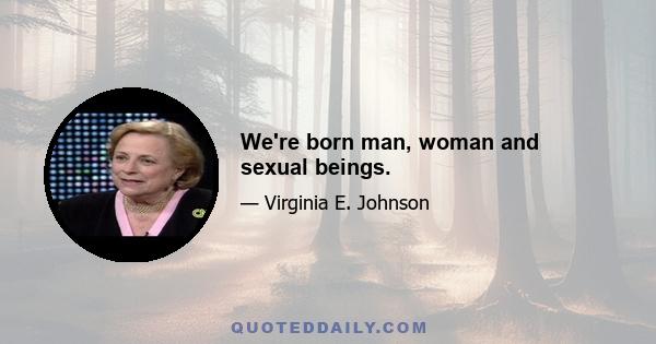 We're born man, woman and sexual beings.