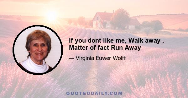 If you dont like me, Walk away , Matter of fact Run Away