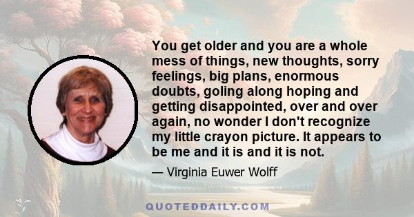 You get older and you are a whole mess of things, new thoughts, sorry feelings, big plans, enormous doubts, goling along hoping and getting disappointed, over and over again, no wonder I don't recognize my little crayon 