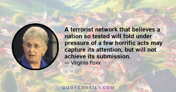 A terrorist network that believes a nation so tested will fold under pressure of a few horrific acts may capture its attention, but will not achieve its submission.