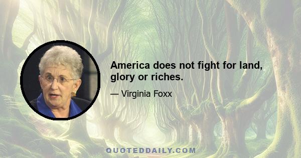 America does not fight for land, glory or riches.