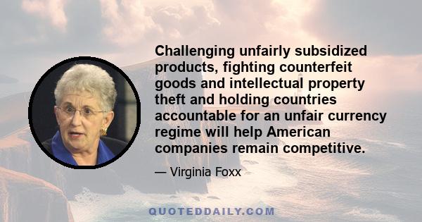 Challenging unfairly subsidized products, fighting counterfeit goods and intellectual property theft and holding countries accountable for an unfair currency regime will help American companies remain competitive.