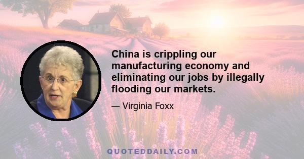 China is crippling our manufacturing economy and eliminating our jobs by illegally flooding our markets.