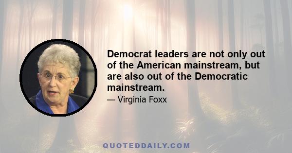 Democrat leaders are not only out of the American mainstream, but are also out of the Democratic mainstream.