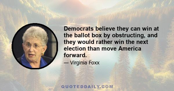 Democrats believe they can win at the ballot box by obstructing, and they would rather win the next election than move America forward.