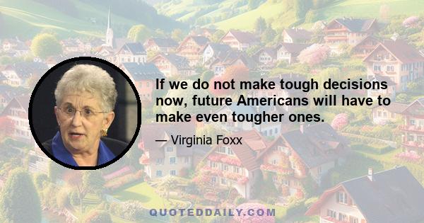 If we do not make tough decisions now, future Americans will have to make even tougher ones.