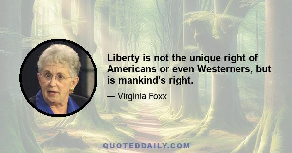 Liberty is not the unique right of Americans or even Westerners, but is mankind's right.