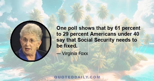 One poll shows that by 61 percent to 29 percent Americans under 40 say that Social Security needs to be fixed.