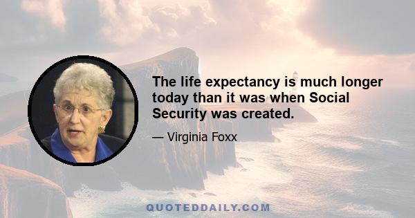 The life expectancy is much longer today than it was when Social Security was created.