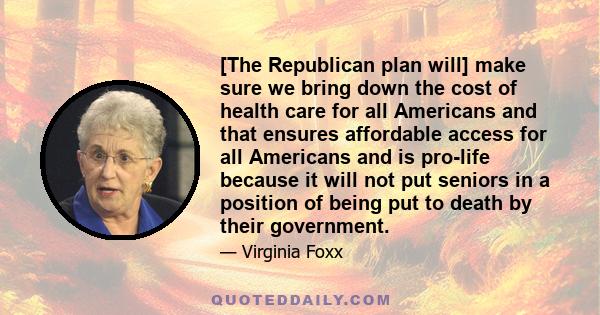 [The Republican plan will] make sure we bring down the cost of health care for all Americans and that ensures affordable access for all Americans and is pro-life because it will not put seniors in a position of being