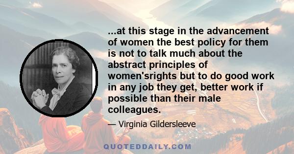 ...at this stage in the advancement of women the best policy for them is not to talk much about the abstract principles of women'srights but to do good work in any job they get, better work if possible than their male