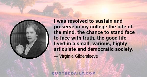 I was resolved to sustain and preserve in my college the bite of the mind, the chance to stand face to face with truth, the good life lived in a small, various, highly articulate and democratic society.