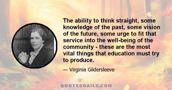 The ability to think straight, some knowledge of the past, some vision of the future, some urge to fit that service into the well-being of the community - these are the most vital things that education must try to