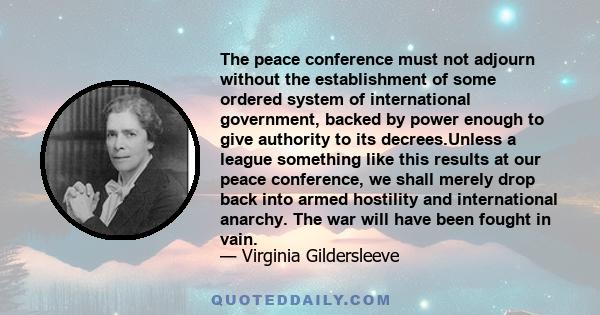 The peace conference must not adjourn without the establishment of some ordered system of international government, backed by power enough to give authority to its decrees.Unless a league something like this results at