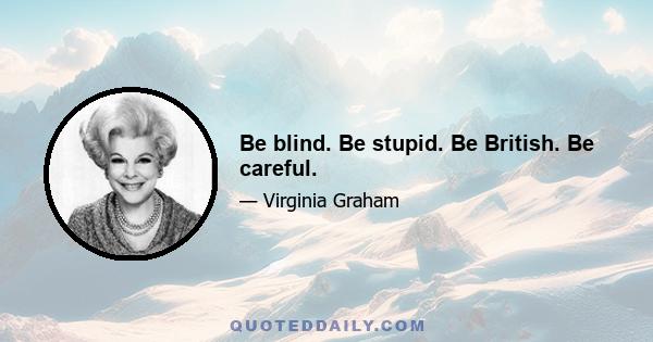 Be blind. Be stupid. Be British. Be careful.