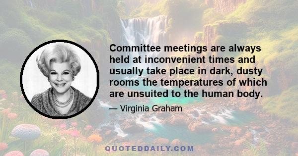 Committee meetings are always held at inconvenient times and usually take place in dark, dusty rooms the temperatures of which are unsuited to the human body.