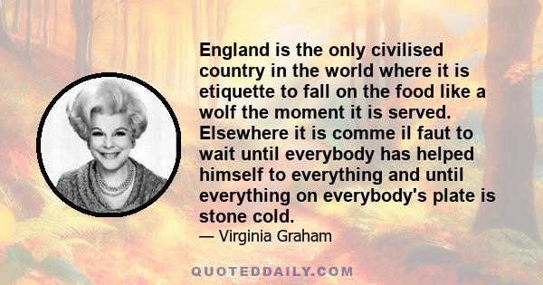 England is the only civilised country in the world where it is etiquette to fall on the food like a wolf the moment it is served. Elsewhere it is comme il faut to wait until everybody has helped himself to everything