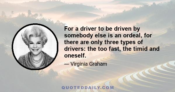 For a driver to be driven by somebody else is an ordeal, for there are only three types of drivers: the too fast, the timid and oneself.