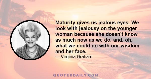 Maturity gives us jealous eyes. We look with jealousy on the younger woman because she doesn't know as much now as we do, and, oh, what we could do with our wisdom and her face.