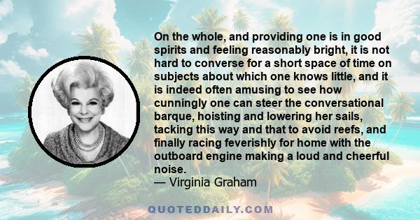 On the whole, and providing one is in good spirits and feeling reasonably bright, it is not hard to converse for a short space of time on subjects about which one knows little, and it is indeed often amusing to see how