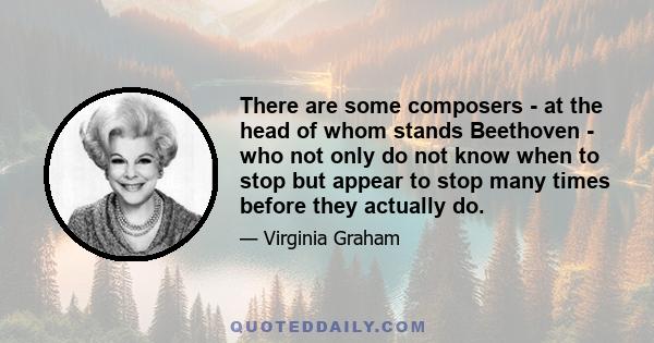 There are some composers - at the head of whom stands Beethoven - who not only do not know when to stop but appear to stop many times before they actually do.