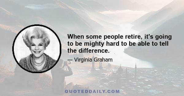 When some people retire, it's going to be mighty hard to be able to tell the difference.