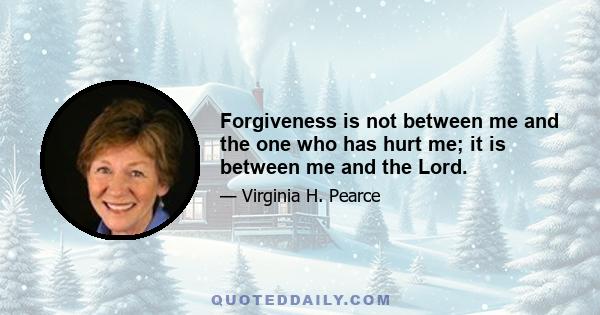 Forgiveness is not between me and the one who has hurt me; it is between me and the Lord.