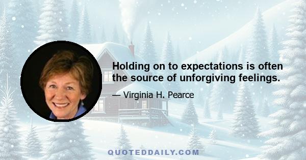 Holding on to expectations is often the source of unforgiving feelings.