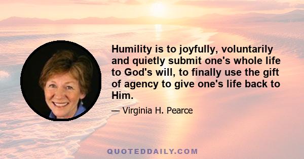 Humility is to joyfully, voluntarily and quietly submit one's whole life to God's will, to finally use the gift of agency to give one's life back to Him.