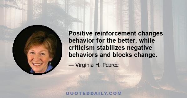 Positive reinforcement changes behavior for the better, while criticism stabilizes negative behaviors and blocks change.