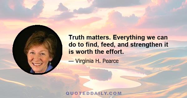 Truth matters. Everything we can do to find, feed, and strengthen it is worth the effort.