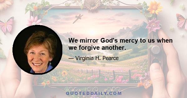 We mirror God's mercy to us when we forgive another.