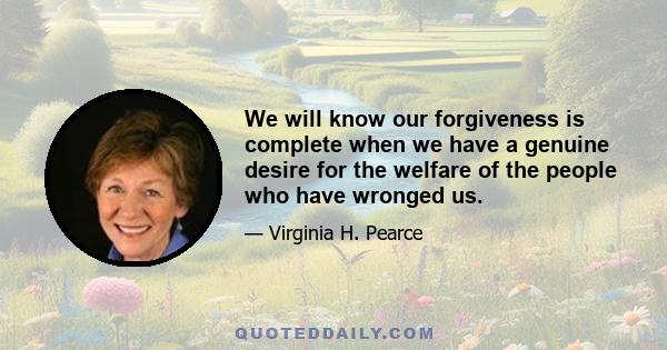 We will know our forgiveness is complete when we have a genuine desire for the welfare of the people who have wronged us.