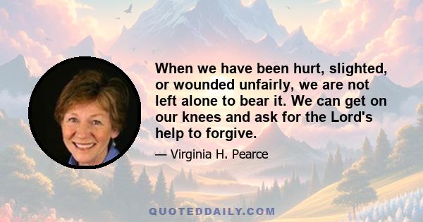 When we have been hurt, slighted, or wounded unfairly, we are not left alone to bear it. We can get on our knees and ask for the Lord's help to forgive.