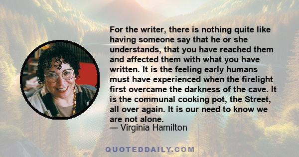 For the writer, there is nothing quite like having someone say that he or she understands, that you have reached them and affected them with what you have written. It is the feeling early humans must have experienced