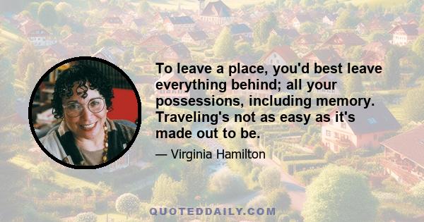 To leave a place, you'd best leave everything behind; all your possessions, including memory. Traveling's not as easy as it's made out to be.