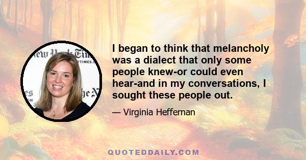 I began to think that melancholy was a dialect that only some people knew-or could even hear-and in my conversations, I sought these people out.